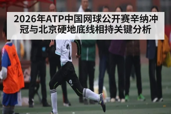 2026年ATP中国网球公开赛辛纳冲冠与北京硬地底线相持关键分析